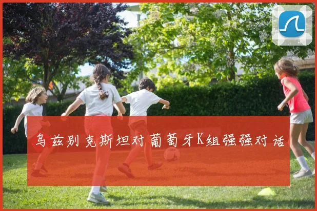 乌兹别克斯坦对葡萄牙K组强强对话