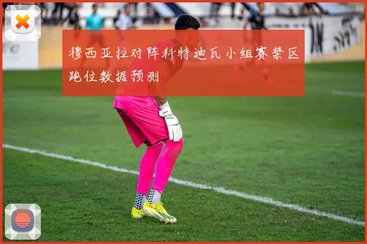 穆西亚拉对阵科特迪瓦小组赛禁区跑位数据预测