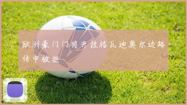 欧洲豪门门将开挂格瓦迪奥尔边路传中被拒