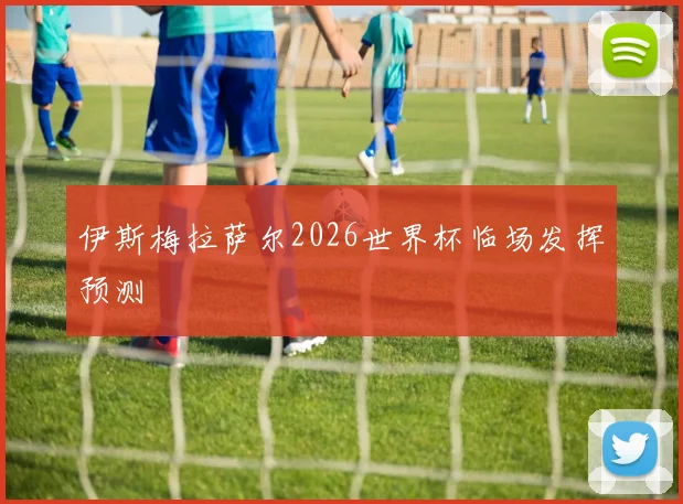 伊斯梅拉萨尔2026世界杯临场发挥预测