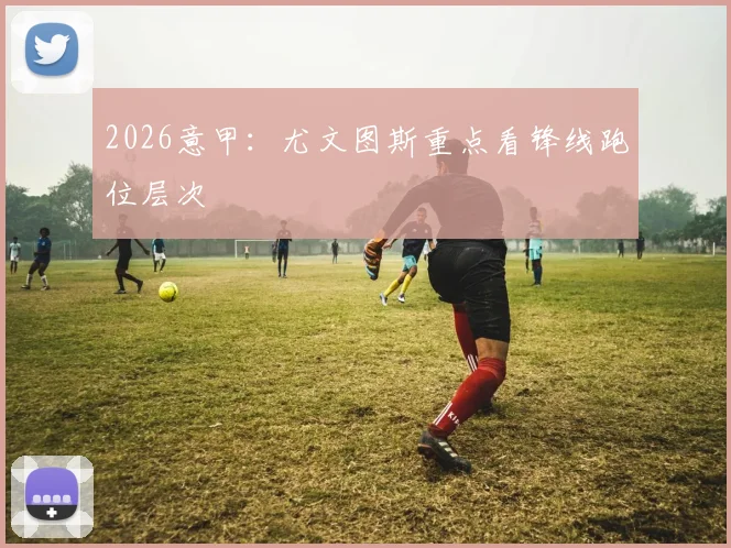 2026意甲：尤文图斯重点看锋线跑位层次