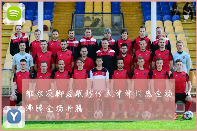 维尔茨脚后跟妙传天津津门虎全场沸腾全场沸腾
