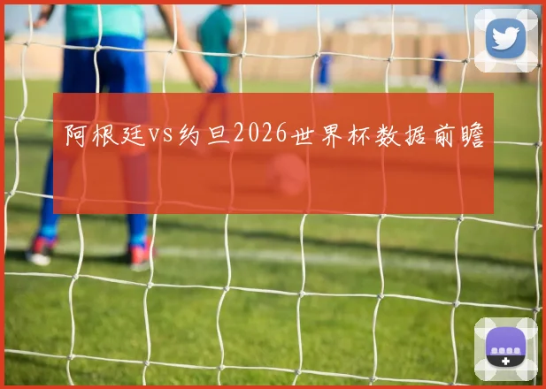 阿根廷vs约旦2026世界杯数据前瞻