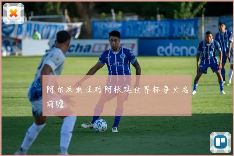 阿尔及利亚对阿根廷世界杯争头名前瞻