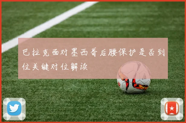 巴拉克面对墨西哥后腰保护是否到位关键对位解读