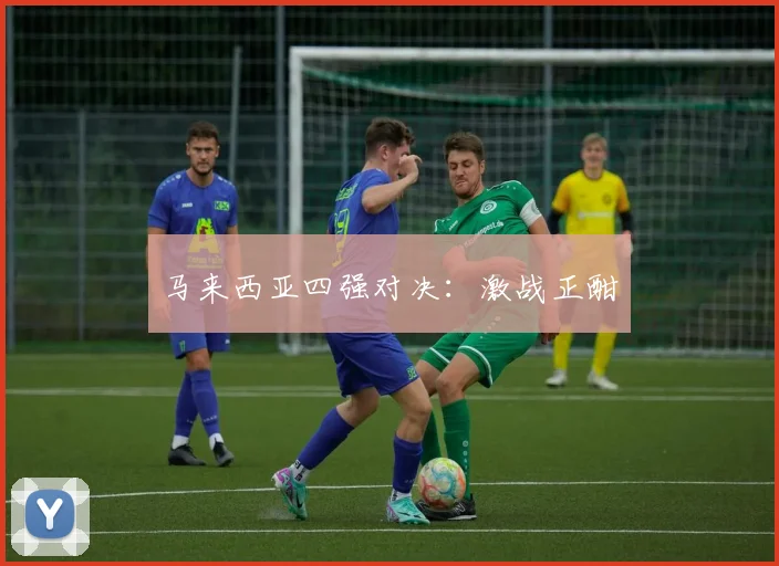 马来西亚四强对决：激战正酣