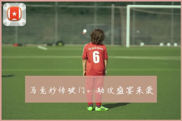 马竞妙传破门，助攻盛宴来袭