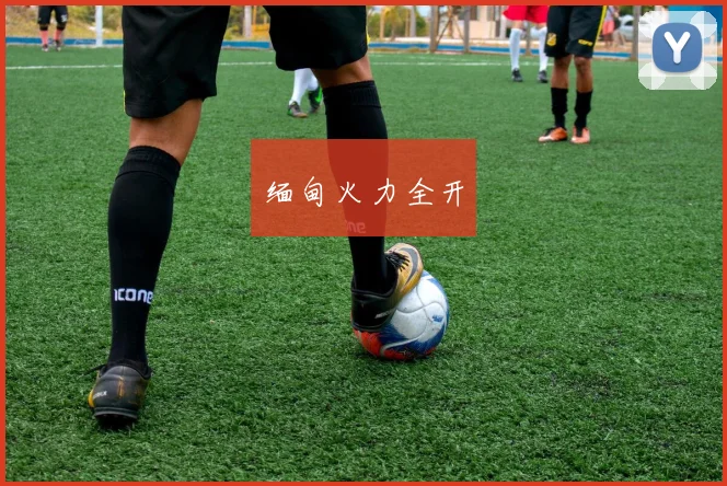 缅甸火力全开