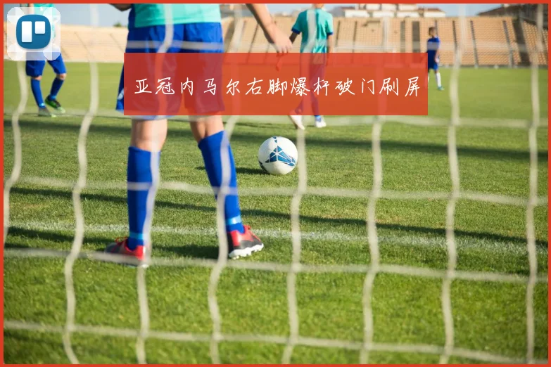 亚冠内马尔右脚爆杆破门刷屏