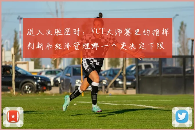 进入决胜图时，VCT大师赛里的指挥判断和经济管理哪一个更决定下限