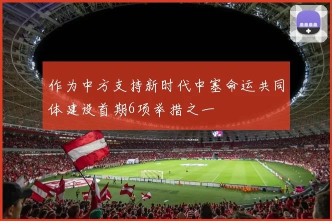 作为中方支持新时代中塞命运共同体建设首期6项举措之一