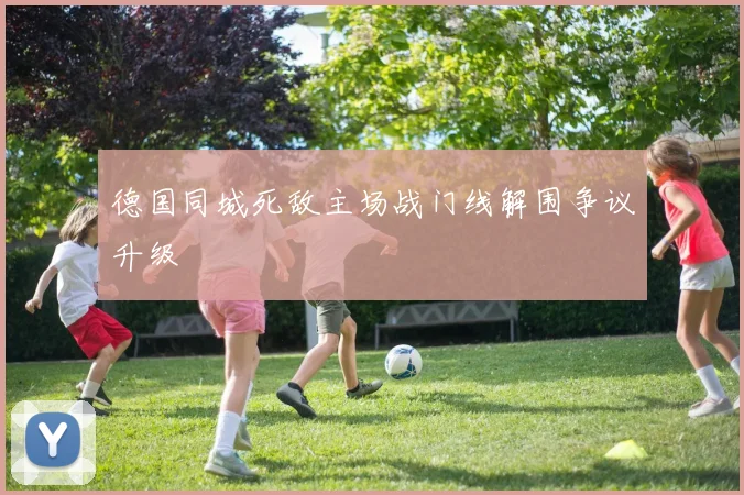 德国同城死敌主场战门线解围争议升级