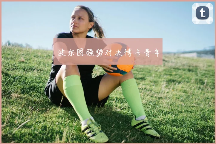 波尔图强势对决博卡青年