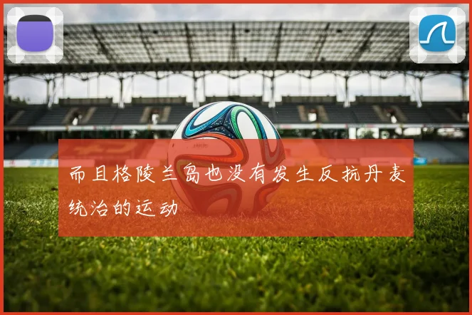 而且格陵兰岛也没有发生反抗丹麦统治的运动