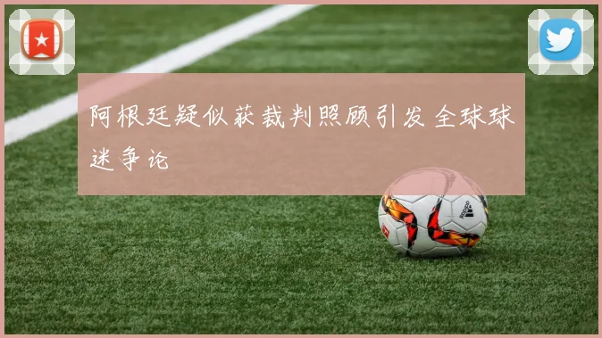 阿根廷疑似获裁判照顾引发全球球迷争论