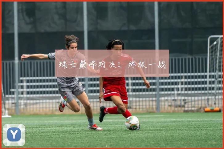 瑞士巅峰对决：终极一战