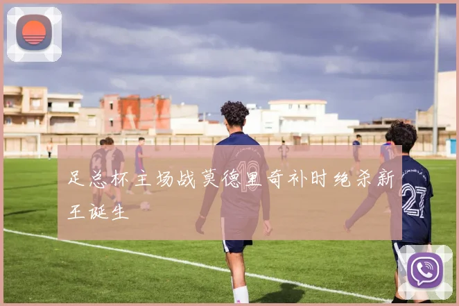 足总杯主场战莫德里奇补时绝杀新王诞生
