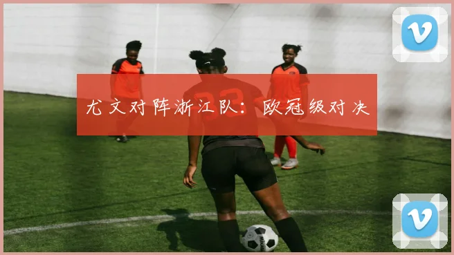 尤文对阵浙江队：欧冠级对决