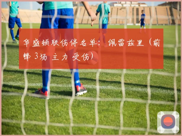 华盛顿联伤停名单：佩雷兹里 (前锋 3场 主力 受伤)