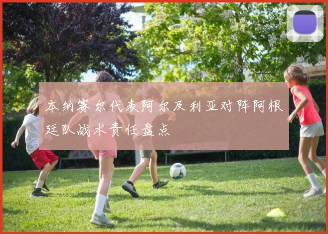 本纳赛尔代表阿尔及利亚对阵阿根廷队战术责任盘点