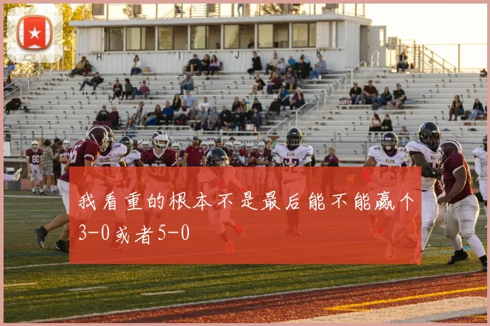 我看重的根本不是最后能不能赢个3-0或者5-0