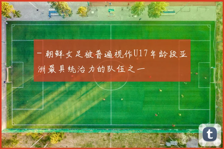 - 朝鲜女足被普遍视作U17年龄段亚洲最具统治力的队伍之一