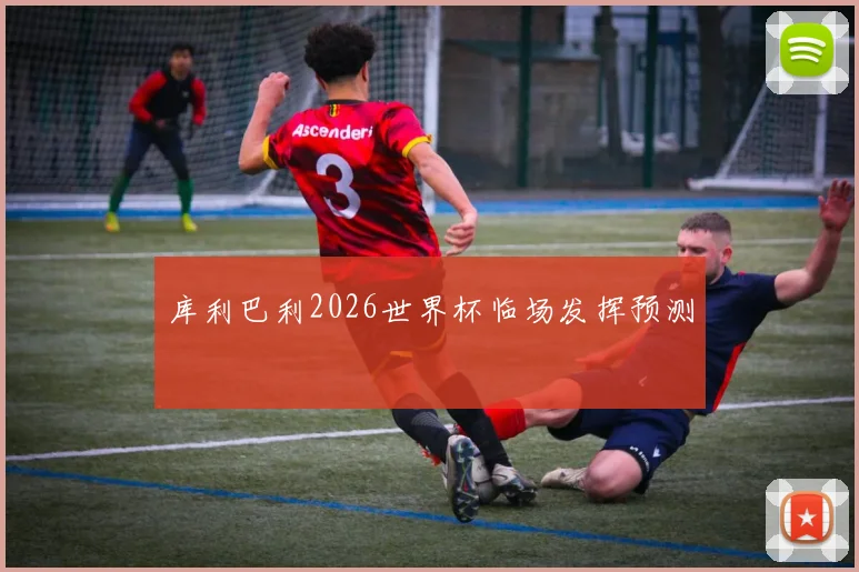 库利巴利2026世界杯临场发挥预测