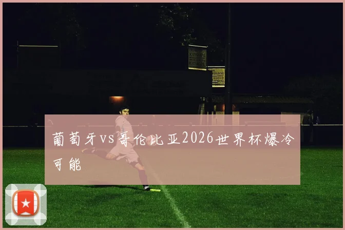 葡萄牙vs哥伦比亚2026世界杯爆冷可能