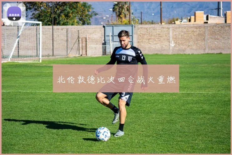 北伦敦德比次回合战火重燃