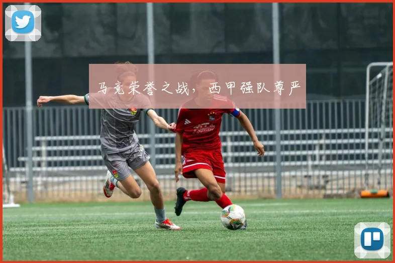 马竞荣誉之战，西甲强队尊严