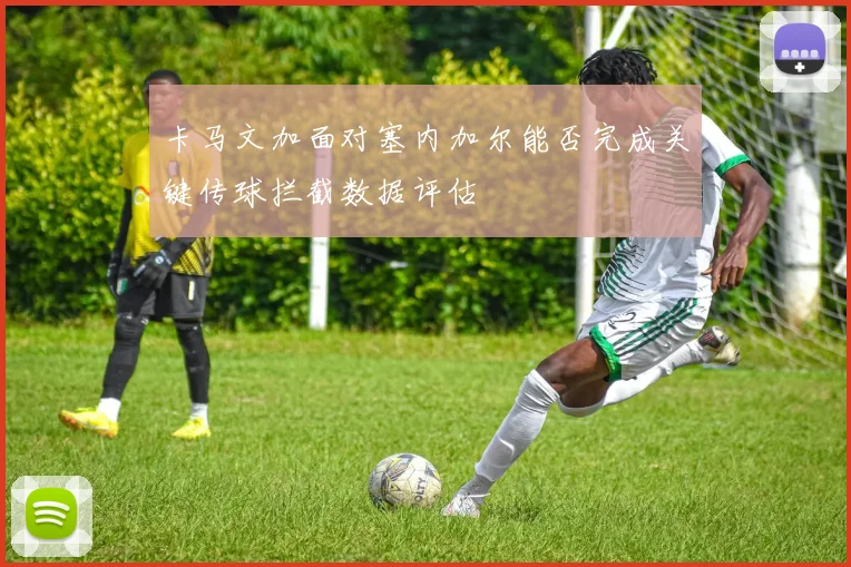 卡马文加面对塞内加尔能否完成关键传球拦截数据评估