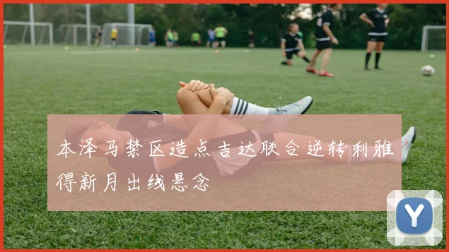 本泽马禁区造点吉达联合逆转利雅得新月出线悬念