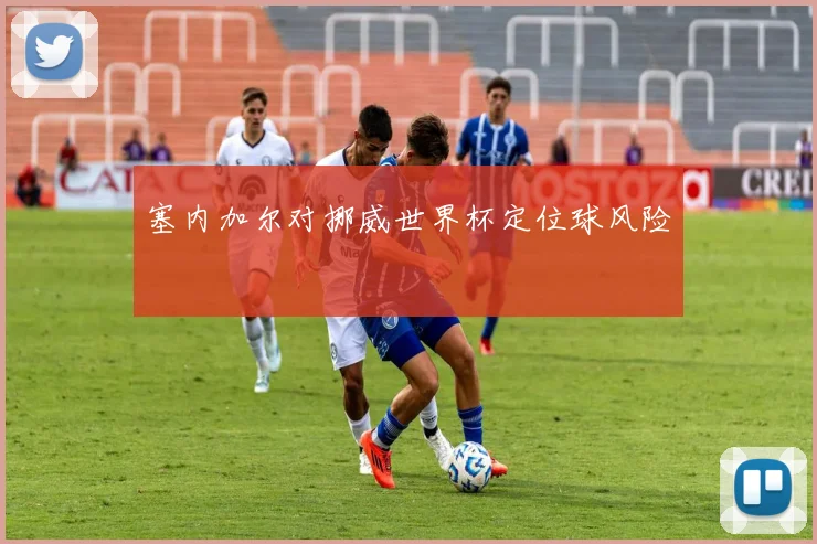 塞内加尔对挪威世界杯定位球风险