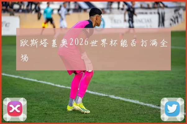 欧斯塔基奥2026世界杯能否打满全场