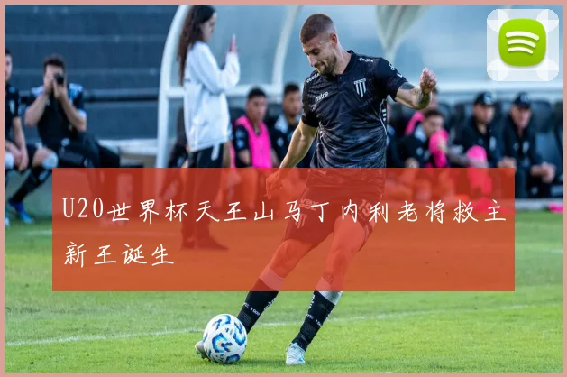 U20世界杯天王山马丁内利老将救主新王诞生