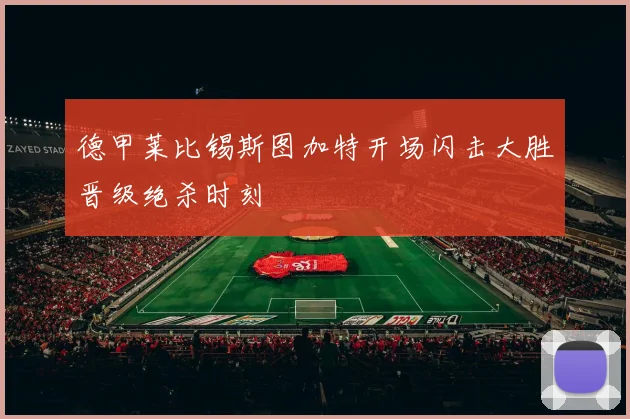 德甲莱比锡斯图加特开场闪击大胜晋级绝杀时刻