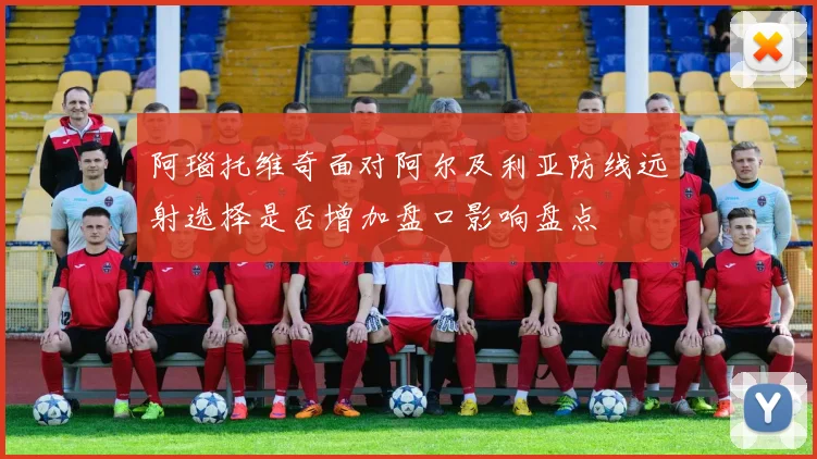 阿瑙托维奇面对阿尔及利亚防线远射选择是否增加盘口影响盘点