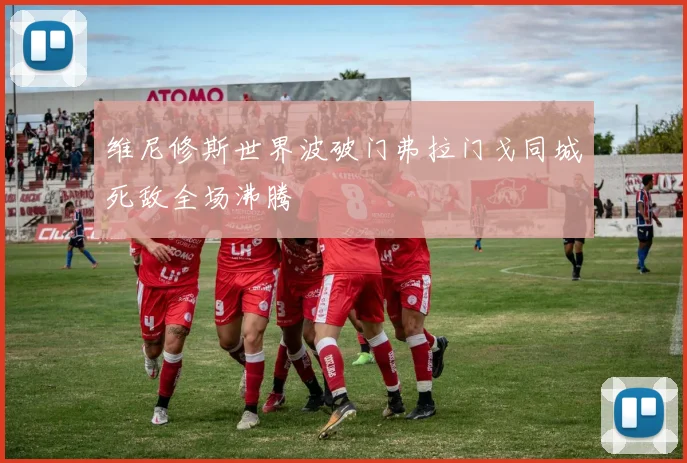 维尼修斯世界波破门弗拉门戈同城死敌全场沸腾