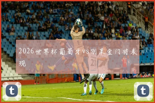 2026世界杯葡萄牙vs刚果金门将表现