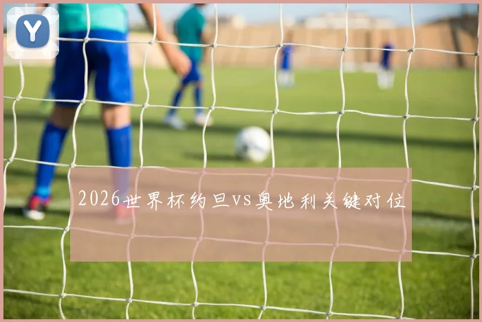 2026世界杯约旦vs奥地利关键对位