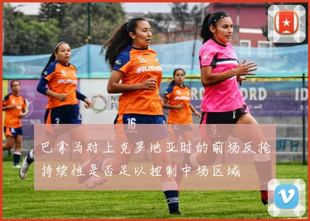巴拿马对上克罗地亚时的前场反抢持续性是否足以控制中场区域