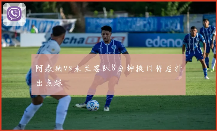阿森纳vs米兰客队8分钟换门将后扑出点球