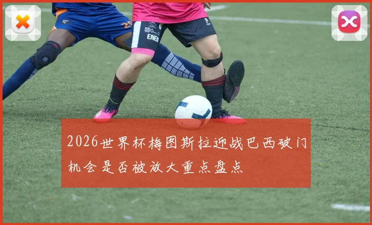 2026世界杯梅图斯拉迎战巴西破门机会是否被放大重点盘点