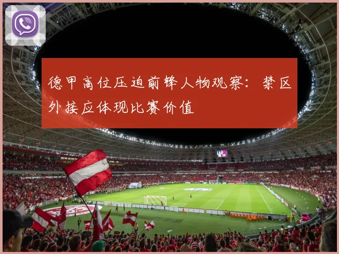 德甲高位压迫前锋人物观察：禁区外接应体现比赛价值