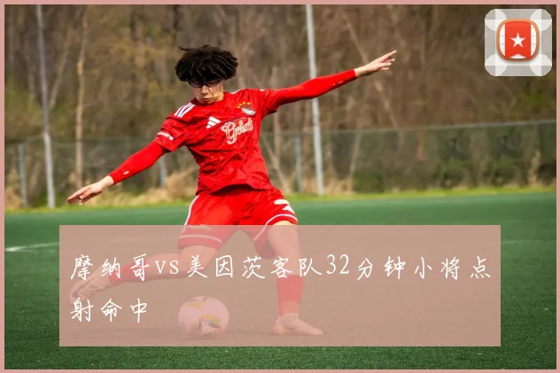 摩纳哥vs美因茨客队32分钟小将点射命中