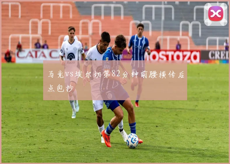 马竞vs埃尔切第82分钟前腰横传后点包抄