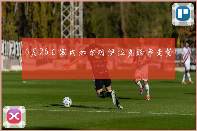 6月26日塞内加尔对伊拉克赔率走势