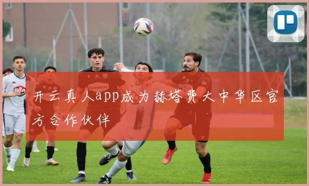 开云真人app成为赫塔费大中华区官方合作伙伴