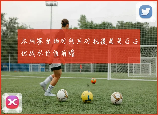 本纳赛尔面对约旦对抗覆盖是否占优战术价值前瞻