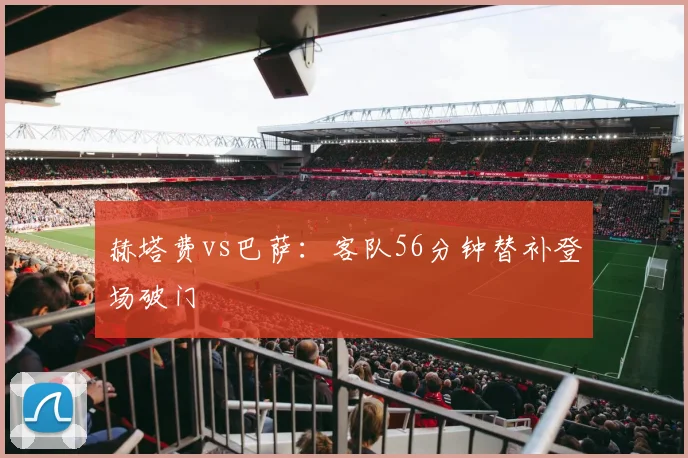 赫塔费vs巴萨:客队56分钟替补登场破门